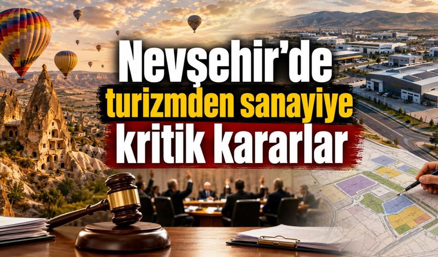 Nevşehir’de dikkat çeken 13 karar: Turizm alanı onaylandı, sanayi planı gündemde